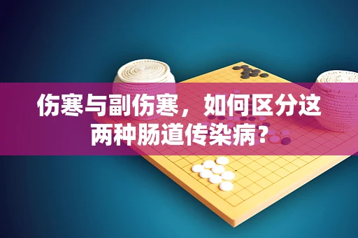 伤寒与副伤寒，如何区分这两种肠道传染病？