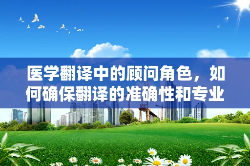 医学翻译中的顾问角色，如何确保翻译的准确性和专业性？