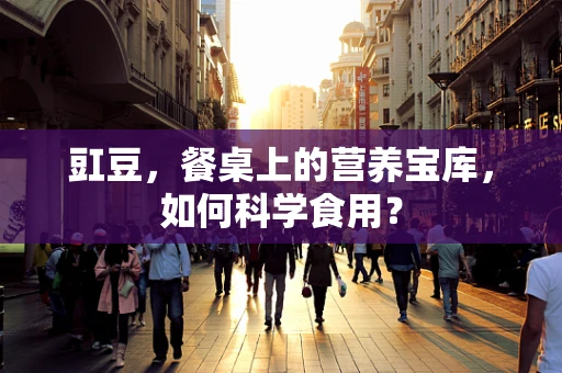 豇豆，餐桌上的营养宝库，如何科学食用？
