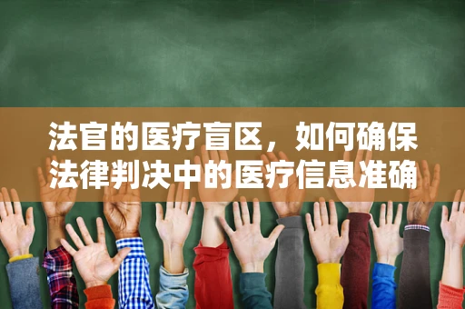 法官的医疗盲区，如何确保法律判决中的医疗信息准确无误？