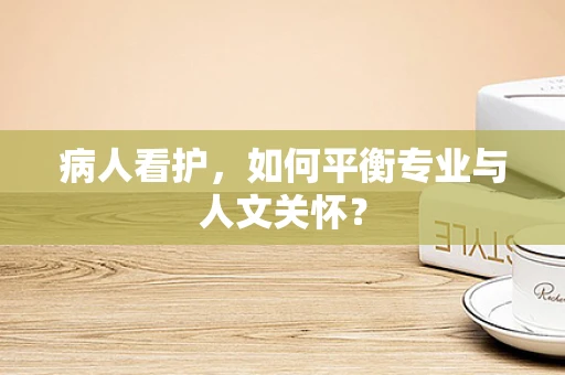 病人看护，如何平衡专业与人文关怀？