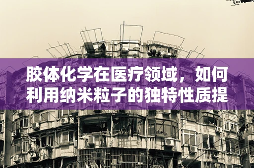 胶体化学在医疗领域，如何利用纳米粒子的独特性质提升药物传递效率？