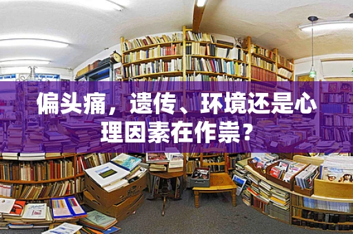 偏头痛，遗传、环境还是心理因素在作祟？