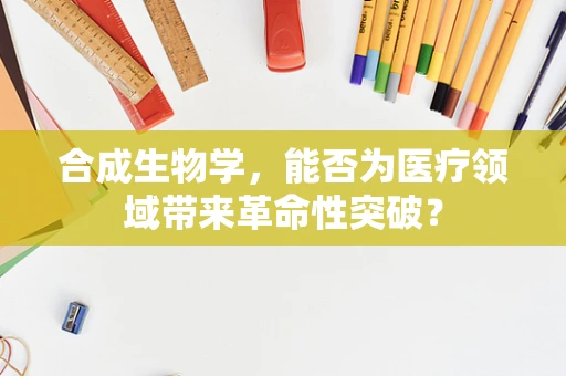 合成生物学，能否为医疗领域带来革命性突破？