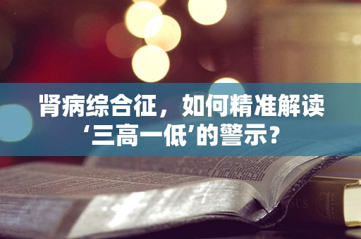 肾病综合征，如何精准解读‘三高一低’的警示？