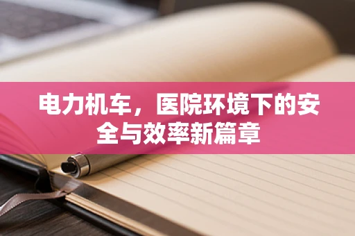 电力机车，医院环境下的安全与效率新篇章