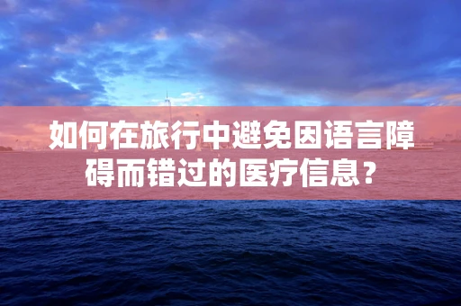如何在旅行中避免因语言障碍而错过的医疗信息？