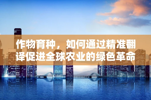 作物育种，如何通过精准翻译促进全球农业的绿色革命？