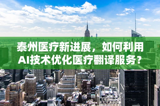 泰州医疗新进展，如何利用AI技术优化医疗翻译服务？