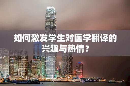 如何激发学生对医学翻译的兴趣与热情？