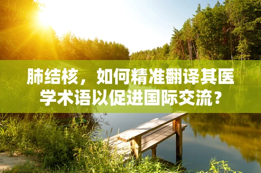 肺结核，如何精准翻译其医学术语以促进国际交流？