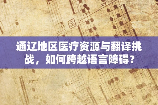 通辽地区医疗资源与翻译挑战，如何跨越语言障碍？