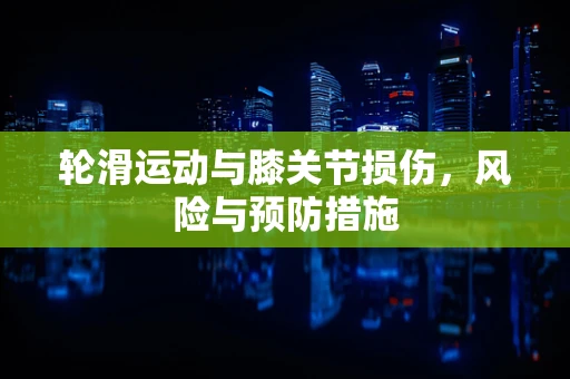 轮滑运动与膝关节损伤，风险与预防措施