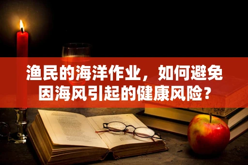 渔民的海洋作业，如何避免因海风引起的健康风险？