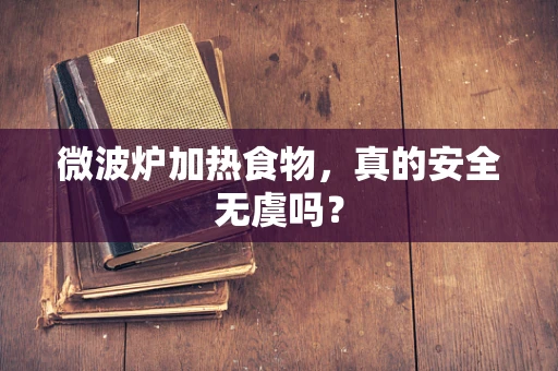 微波炉加热食物，真的安全无虞吗？