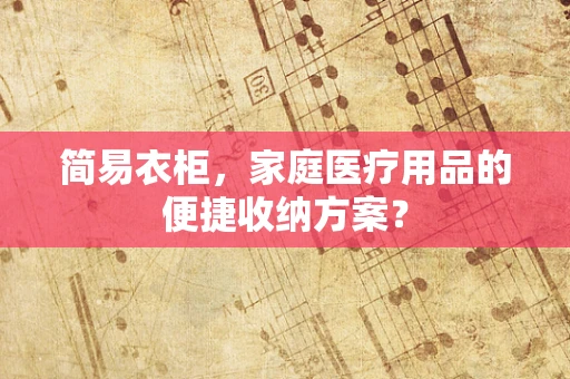 简易衣柜，家庭医疗用品的便捷收纳方案？