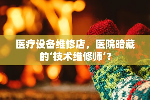医疗设备维修店，医院暗藏的‘技术维修师’？