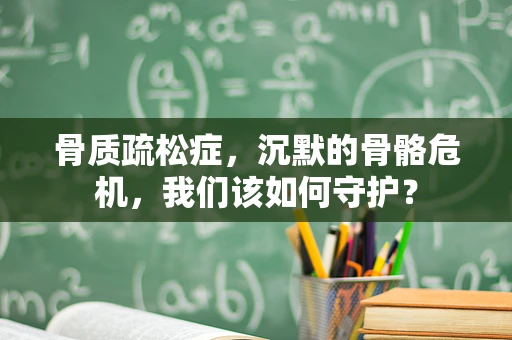 骨质疏松症，沉默的骨骼危机，我们该如何守护？