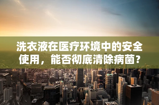 洗衣液在医疗环境中的安全使用，能否彻底清除病菌？
