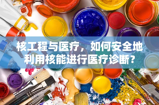 核工程与医疗，如何安全地利用核能进行医疗诊断？