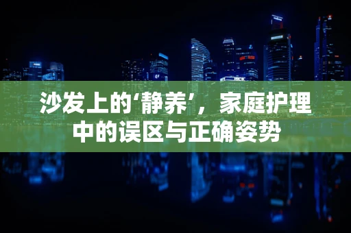 沙发上的‘静养’，家庭护理中的误区与正确姿势