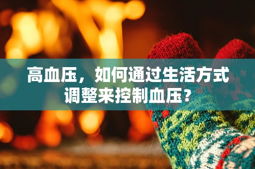 高血压，如何通过生活方式调整来控制血压？