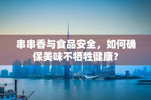 串串香与食品安全，如何确保美味不牺牲健康？
