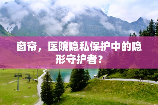 窗帘，医院隐私保护中的隐形守护者？