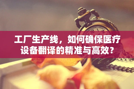 工厂生产线，如何确保医疗设备翻译的精准与高效？