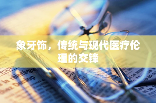 象牙饰，传统与现代医疗伦理的交锋