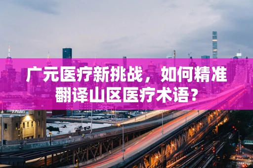 广元医疗新挑战，如何精准翻译山区医疗术语？