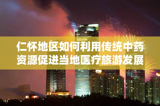 仁怀地区如何利用传统中药资源促进当地医疗旅游发展？