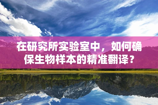 在研究所实验室中，如何确保生物样本的精准翻译？
