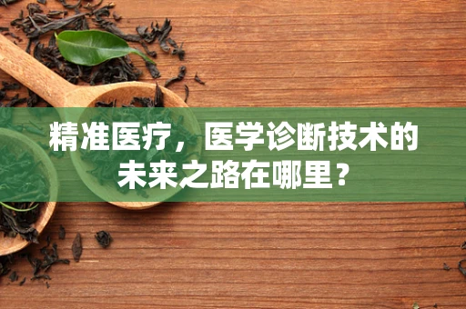 精准医疗，医学诊断技术的未来之路在哪里？
