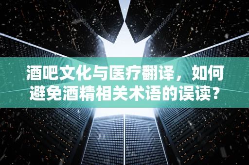酒吧文化与医疗翻译，如何避免酒精相关术语的误读？