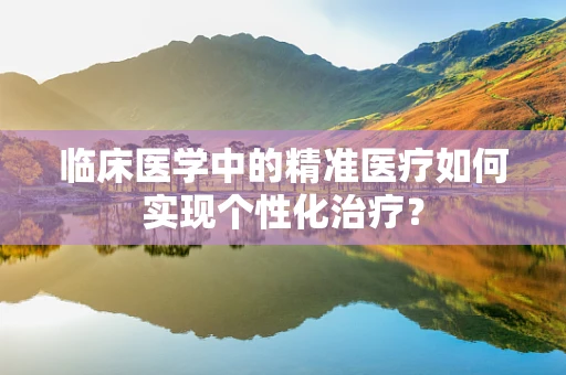 临床医学中的精准医疗如何实现个性化治疗？