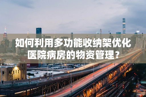 如何利用多功能收纳架优化医院病房的物资管理？