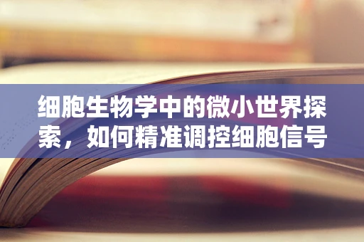 细胞生物学中的微小世界探索，如何精准调控细胞信号转导？
