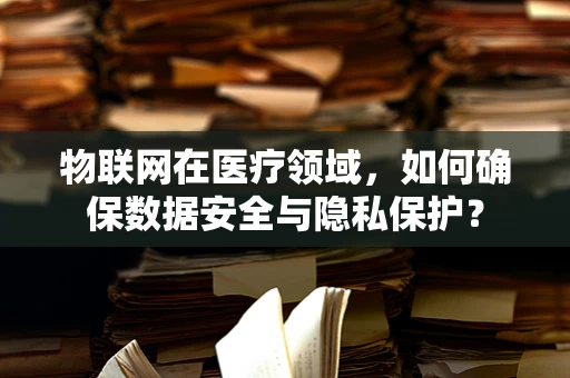 物联网在医疗领域，如何确保数据安全与隐私保护？