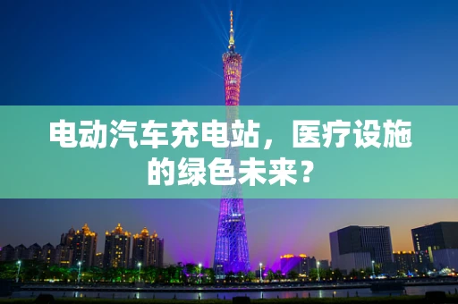 电动汽车充电站，医疗设施的绿色未来？