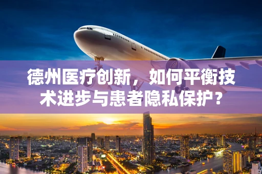 德州医疗创新，如何平衡技术进步与患者隐私保护？