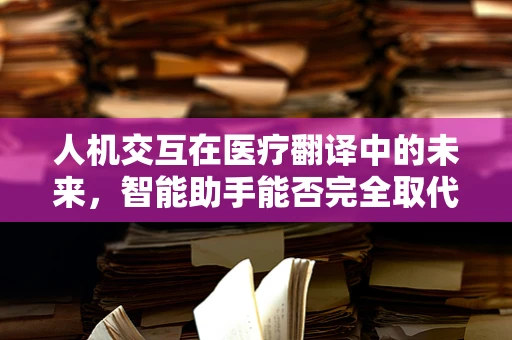 人机交互在医疗翻译中的未来，智能助手能否完全取代人工？