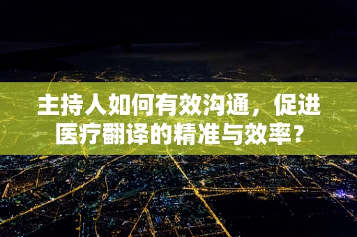 主持人如何有效沟通，促进医疗翻译的精准与效率？
