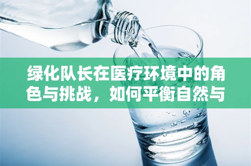 绿化队长在医疗环境中的角色与挑战，如何平衡自然与健康？