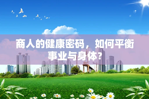 商人的健康密码，如何平衡事业与身体？