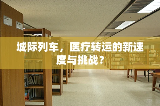 城际列车，医疗转运的新速度与挑战？