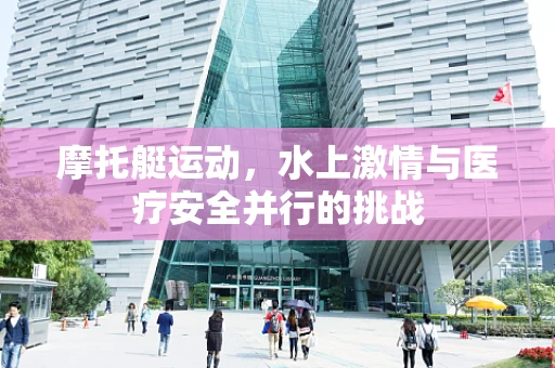 摩托艇运动，水上激情与医疗安全并行的挑战