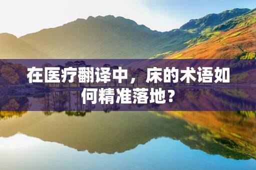 在医疗翻译中，床的术语如何精准落地？
