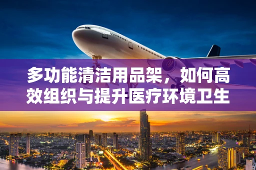 多功能清洁用品架，如何高效组织与提升医疗环境卫生？