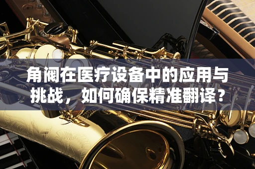 角阀在医疗设备中的应用与挑战，如何确保精准翻译？